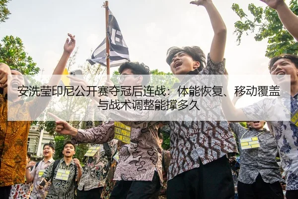 安洗莹印尼公开赛夺冠后连战：体能恢复、移动覆盖与战术调整能撑多久