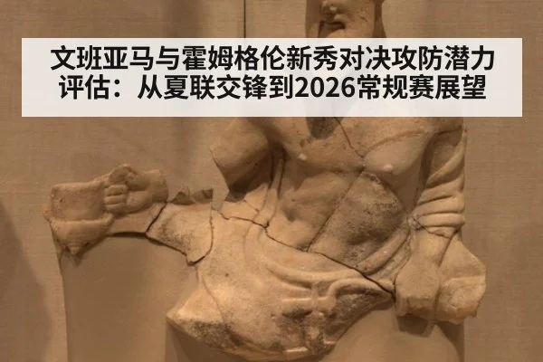 文班亚马与霍姆格伦新秀对决攻防潜力评估：从夏联交锋到2026常规赛展望