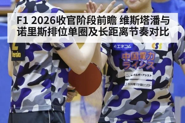 F1 2026收官阶段前瞻 维斯塔潘与诺里斯排位单圈及长距离节奏对比