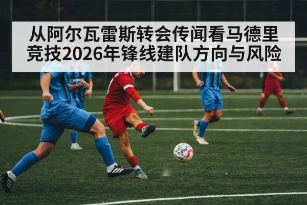 从阿尔瓦雷斯转会传闻看马德里竞技2026年锋线建队方向与风险