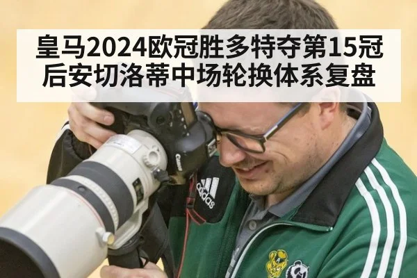 皇马2024欧冠胜多特夺第15冠后安切洛蒂中场轮换体系复盘