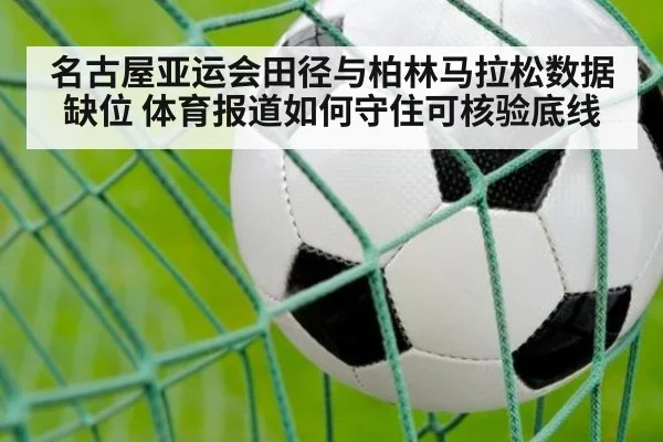 名古屋亚运会田径与柏林马拉松数据缺位 体育报道如何守住可核验底线