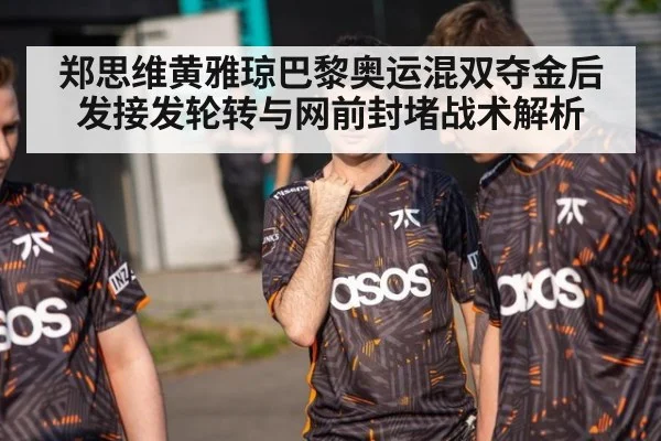 郑思维黄雅琼巴黎奥运混双夺金后发接发轮转与网前封堵战术解析